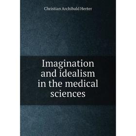 

Книга Imagination and idealism in the medical sciences. Christian Archibald Herter