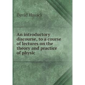 

Книга An introductory discourse, to a course of lectures on the theory and practice of physic. David Hosack