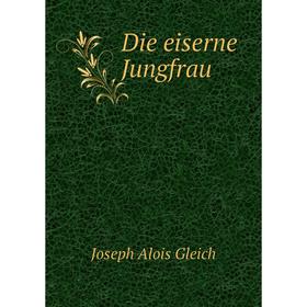 

Книга Die eiserne Jungfrau. Joseph Alois Gleich