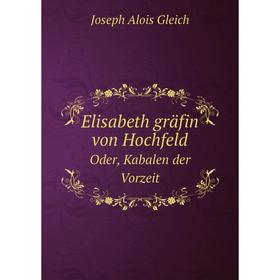 

Книга Elisabeth gräfin von Hochfeld. Oder, Kabalen der Vorzeit. Joseph Alois Gleich