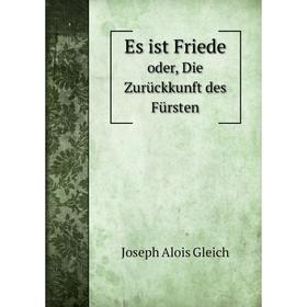 

Книга Es ist Friede. oder, Die Zurückkunft des Fürsten. Joseph Alois Gleich