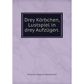 

Книга Drey Körbchen, Lustspiel in drey Aufzügen.. Octavian August Hannamann
