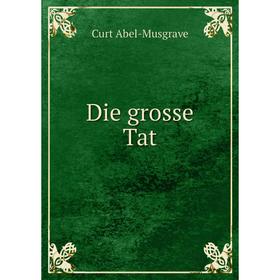 

Книга Die grosse Tat. Curt Abel-Musgrave