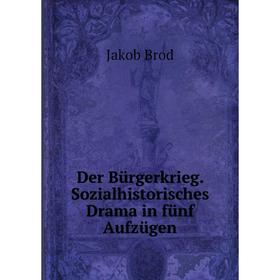 

Книга Der Bürgerkrieg. Sozialhistorisches Drama in fünf Aufzügen. Jakob Brod