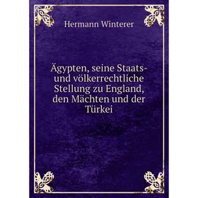 

Книга Ägypten, seine Staats - und völkerrechtliche Stellung zu England, den Mächten und der Türkei. Hermann Winterer