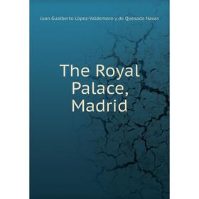 

Книга The Royal Palace, Madrid. Juan Gualberto López - Valdemoro y de Quesada Navas