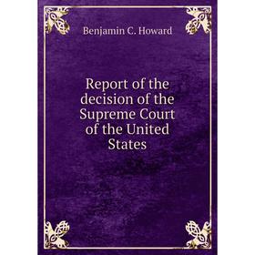 

Книга Report of the decision of the Supreme Court of the United States. Benjamin C. Howard