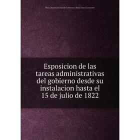 

Книга Esposicion de las tareas administrativas del gobierno desde su instalacion hasta el 15 de julio de 1822. Peru