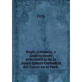 

Книга Regla consueta, o instituciones eclesiásticas de la Santa Iglesia Cathedral del Cuzco en el Perú. Peru
