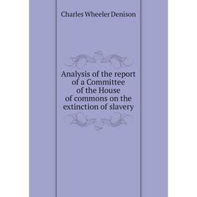 

Книга Analysis of the report of a Committee of the House of commons on the extinction of slavery. Charles Wheeler Denison