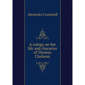 

Книга A eulogy on the life and character of Thomas Clarkson. Alexander Crummell