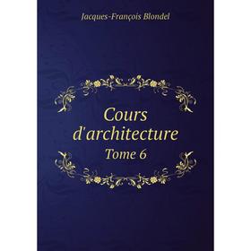 

Книга Cours d'architecture. Tome 6. Jacques-François Blondel