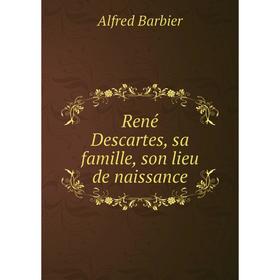 

Книга René Descartes, sa famille, son lieu de naissance. Alfred Barbier