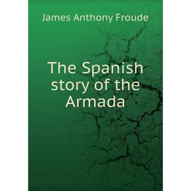 

Книга The Spanish story of the Armada. James Anthony Froude
