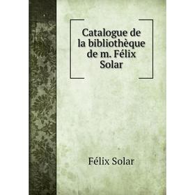 

Книга Catalogue de la bibliothèque de m. Félix Solar. Félix Solar