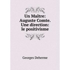 

Книга Un Maître: Auguste Comte. Une direction: le positivisme. Georges Deherme
