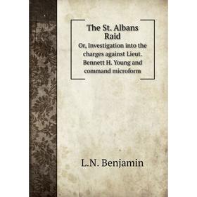 

Книга The St. Albans RaidOr, Investigation into the charges against Lieut. Bennett H. Young and command microform. L.N. Benjamin