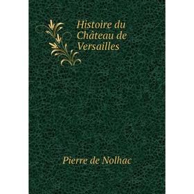 

Книга Histoire du Château de Versailles. Pierre de Nolhac