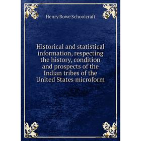 

Книга Historical and statistical information, respecting the history, condition and prospects of the Indian tribes of the United States microform