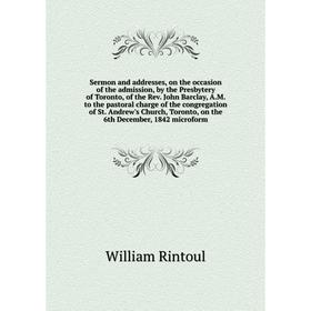 

Книга Sermon and addresses, on the occasion of the admission, by the Presbytery of Toronto, of the Rev. John Barclay, A.M., 1842
