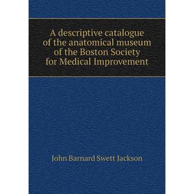 

Книга A descriptive catalogue of the anatomical museum of the Boston Society for Medical Improvement. John Barnard Swett Jackson
