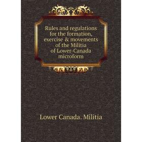 

Книга Rules and regulations for the formation, exercise movements of the Militia of Lower - Canada microform. Lower Canada. Militia