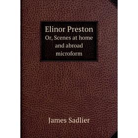 

Книга Elinor Preston. Or, Scenes at home and abroad microform. James Sadlier