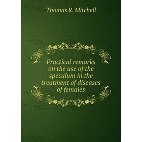 

Книга Practical remarks on the use of the speculum in the treatment of diseases of females. Thomas R. Mitchell