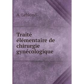 

Книга Traité élémentaire de chirurgie gynécologique. A. Leblond