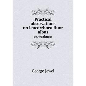 

Книга Practical observations on leucorrhoea fluor albusor, weakness. George Jewel