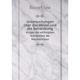 

Книга Untersuchungen über das Wesen und die Behandlungeiniger der wichtigsten Krankheiten der Wöchnerinnen. Robert Lee, C. Schneemann