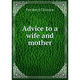 

Книга Advice to a wife and mother. Pye Henry Chavasse