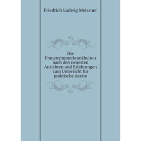 

Книга Die Frauenzimmerkrankheiten nach den neuesten Ansichten und Erfahrungen zum Unterricht für praktische Aerzte. Friedrich Ludwig Meissner