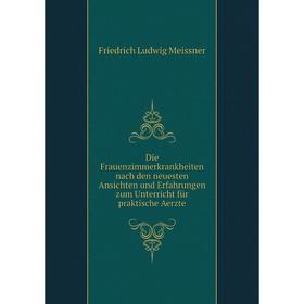 

Книга Die Frauenzimmerkrankheiten nach den neuesten Ansichten und Erfahrungen zum Unterricht für praktische Aerzte. Friedrich Ludwig Meissner