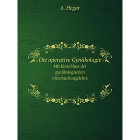 

Книга Die operative Gynäkologie. Mit Einschluss der gynäkologischen Untersuchungslehre. A. Hegar