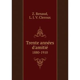 

Книга Trente années d'amitié1880 - 1910. Z. Renaud, L. J. V. Cleroux
