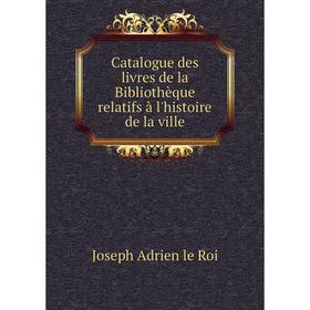 

Книга Catalogue des livres de la Bibliothèque relatifs à l'histoire de la ville. Joseph Adrien le Roi