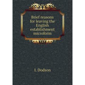 

Книга Brief reasons for leaving the English establishment microform. I. Dodson
