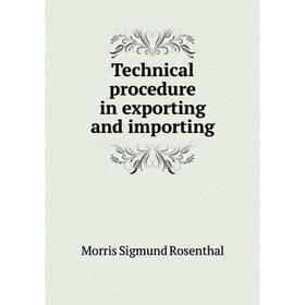 

Книга Technical procedure in exporting and importing. Morris Sigmund Rosenthal