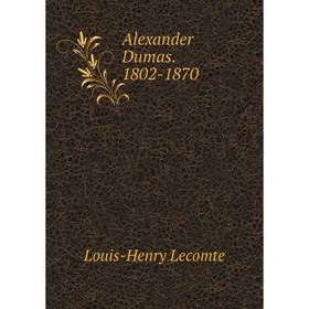 

Книга Alexander Dumas. 1802 - 1870. Louis - Henry Lecomte