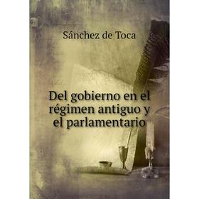 

Книга Del gobierno en el régimen antiguo y el parlamentario. Sánchez de Toca