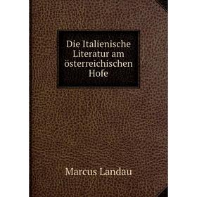 

Книга Die Italienische Literatur am österreichischen Hofe. Marcus Landau