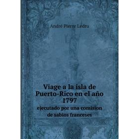 

Книга Viage a la isla de Puerto - Rico en el año 1797ejecutado por una comision de sabios franceses. André Pierre Ledru