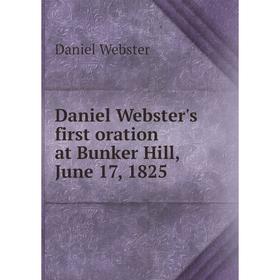 

Книга Daniel Webster's first oration at Bunker Hill, June 17, 1825. Daniel Webster