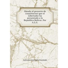 

Книга Ojeada al proyecto de constitucion que el Libertador ha presentado a la Republica Bolivar Por ALG
