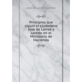 

Книга Principios que siguió el ciudadano Jose de Larrea y Loredo en el Ministerio de Hacienda. José de Larrea y Loredo