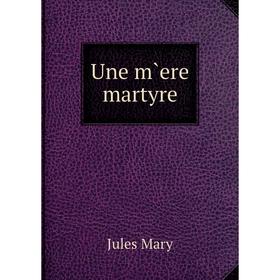 

Книга Une m`ere martyre. Jules Mary