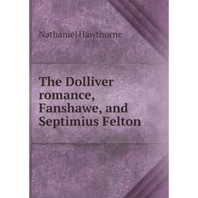 

Книга The Dolliver romance, Fanshawe, and Septimius Felton. Hawthorne Nathaniel