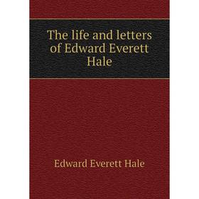 

Книга The life and letters of Edward Everett Hale. Edward Everett Hale
