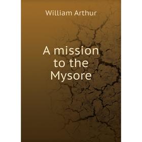 

Книга A mission to the Mysore. William Arthur